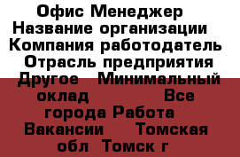 Офис-Менеджер › Название организации ­ Компания-работодатель › Отрасль предприятия ­ Другое › Минимальный оклад ­ 15 000 - Все города Работа » Вакансии   . Томская обл.,Томск г.